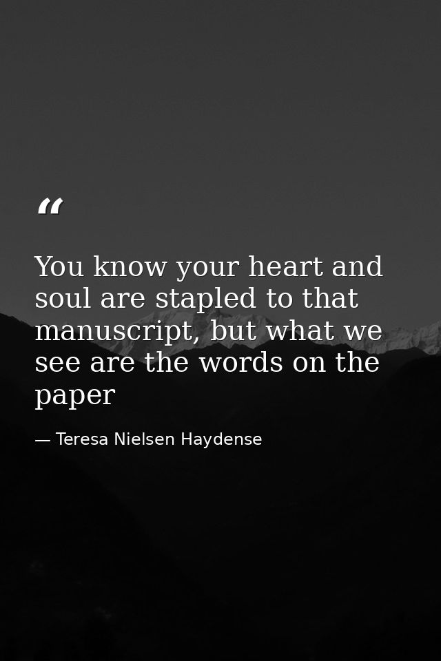 You know your heart and soul are stapled to that manuscript, but what we see are the words on the paper — Teresa Nielsen Haydense