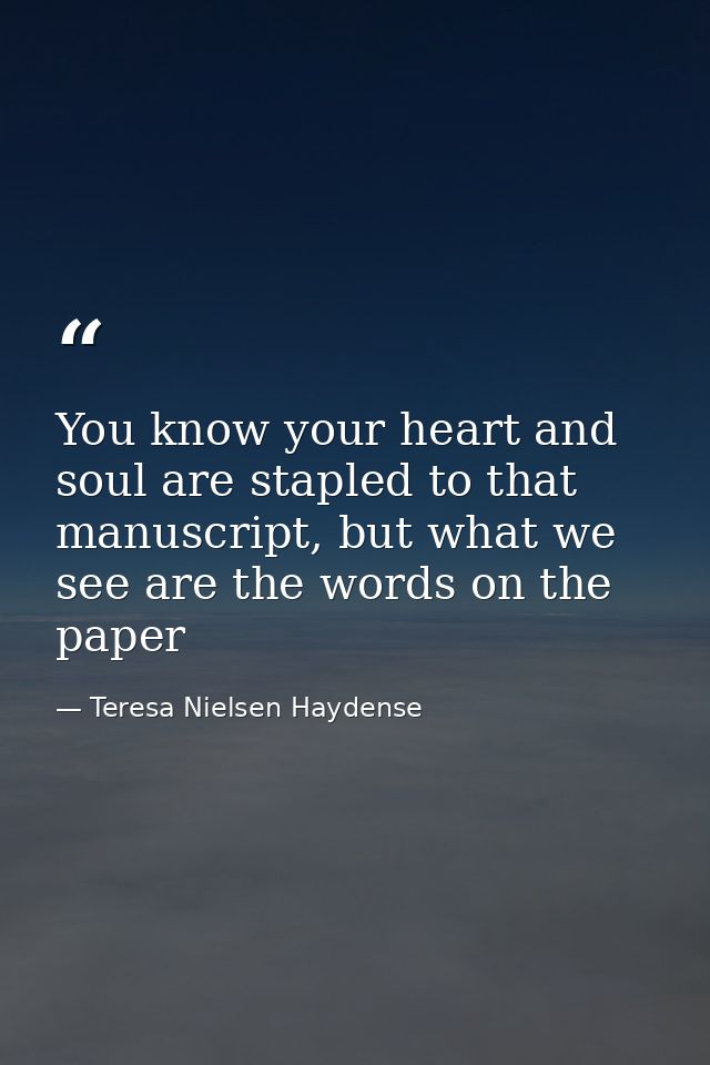 You know your heart and soul are stapled to that manuscript, but what we see are the words on the paper — Teresa Nielsen Haydense