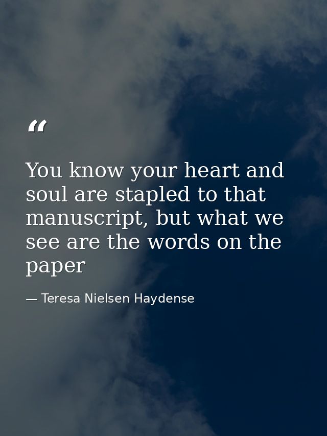 You know your heart and soul are stapled to that manuscript, but what we see are the words on the paper — Teresa Nielsen Haydense