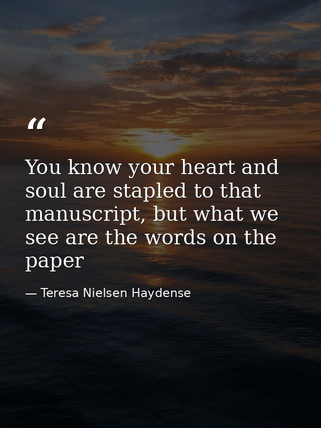 You know your heart and soul are stapled to that manuscript, but what we see are the words on the paper — Teresa Nielsen Haydense