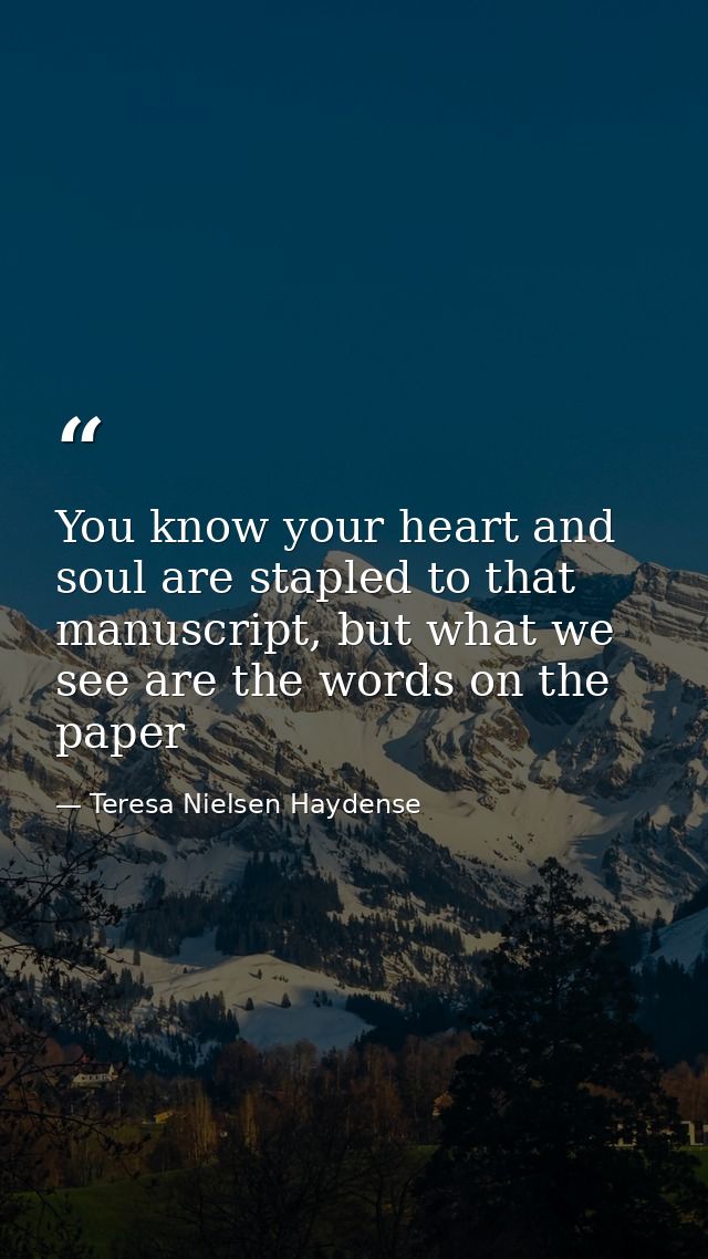 You know your heart and soul are stapled to that manuscript, but what we see are the words on the paper — Teresa Nielsen Haydense