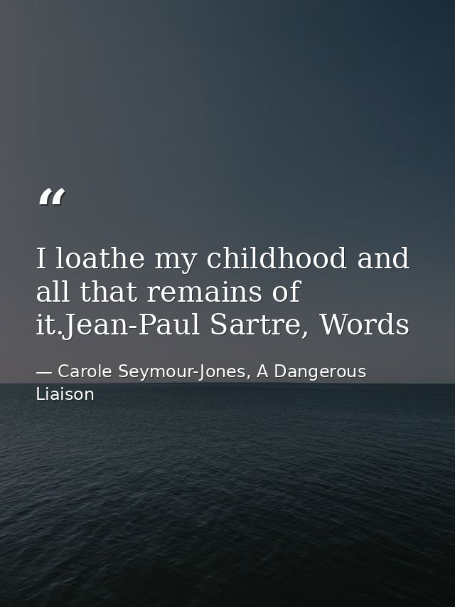 I loathe my childhood and all that remains of it.Jean-Paul Sartre, Words — Carole Seymour-Jones, A Dangerous Liaison
