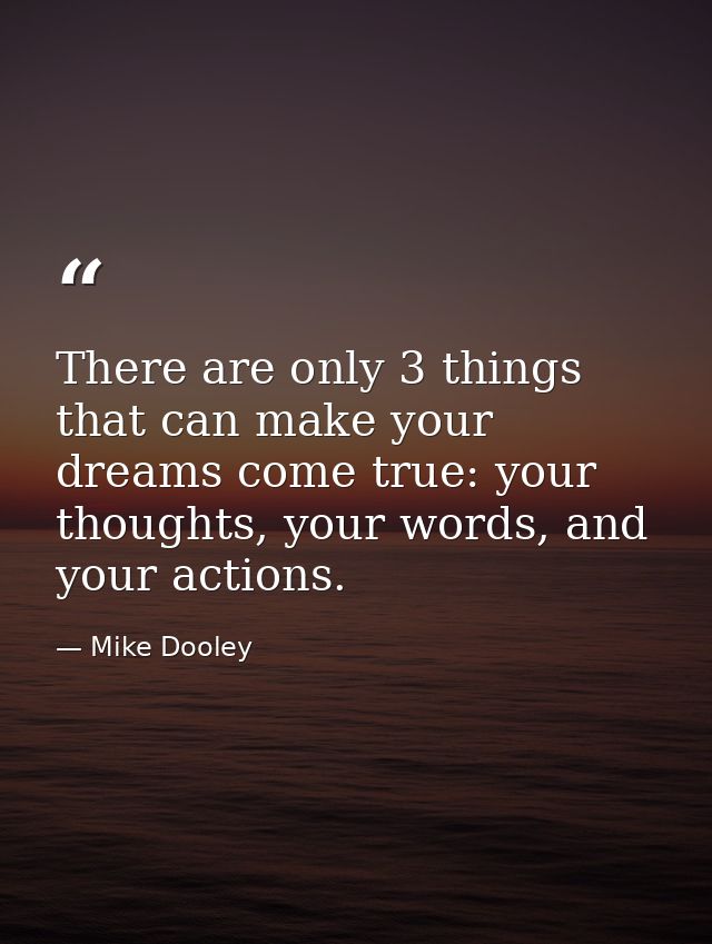 There are only 3 things that can make your dreams come true: your thoughts, your words, and your actions. — Mike Dooley