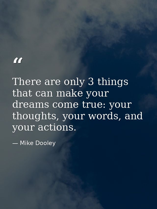 There are only 3 things that can make your dreams come true: your thoughts, your words, and your actions. — Mike Dooley
