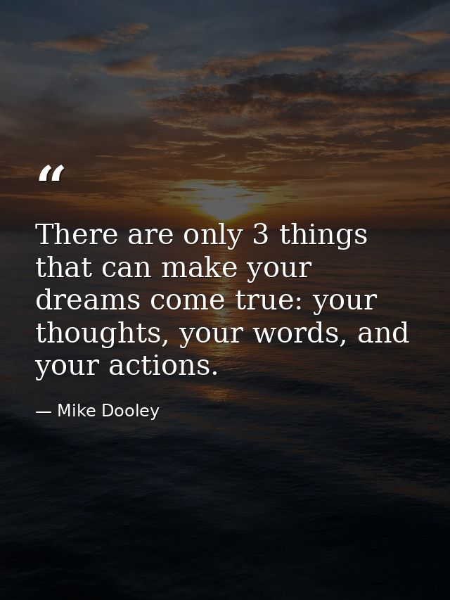 There are only 3 things that can make your dreams come true: your thoughts, your words, and your actions. — Mike Dooley