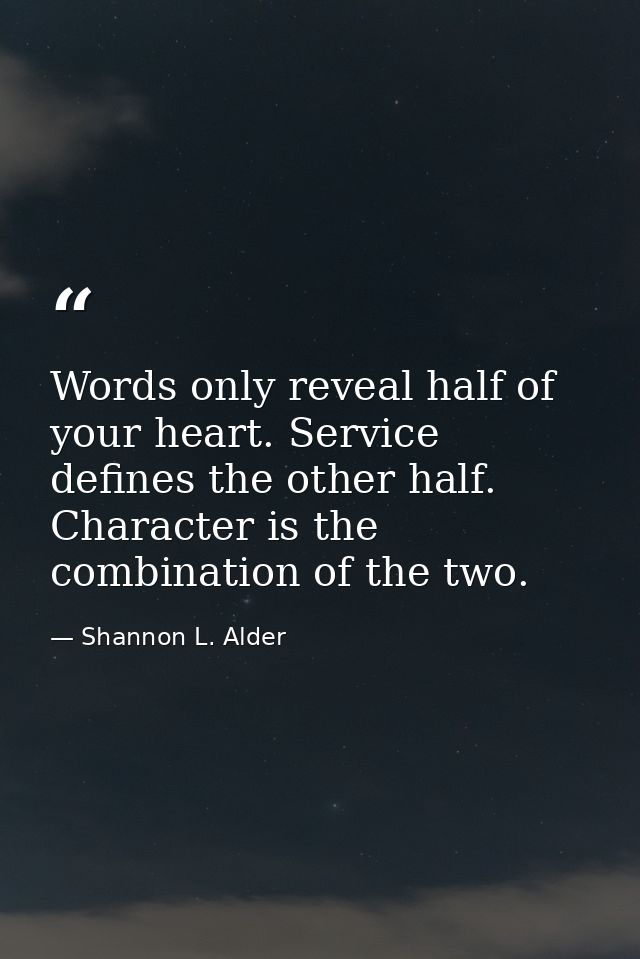 Words only reveal half of your heart. Service defines the other half. Character is the combination of the two. — Shannon L. Alder