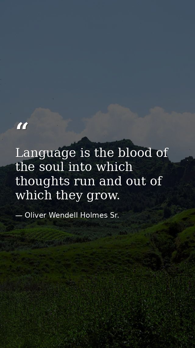 Language is the blood of the soul into which thoughts run and out of which they grow. — Oliver Wendell Holmes Sr.