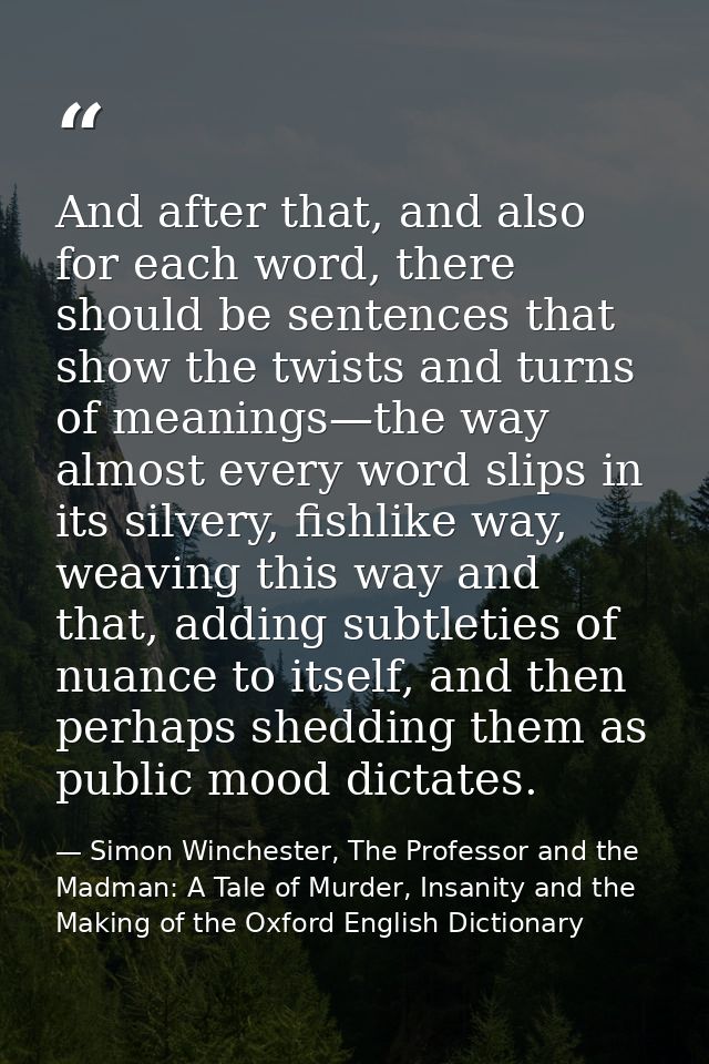 And after that, and also for each word, there should be sentences that show the twists and turns of meanings—the way alm — Simon Winchester, The Professor and the Madman: A Tale of Murder, Insanity and the Making of the Oxford English Dictionary