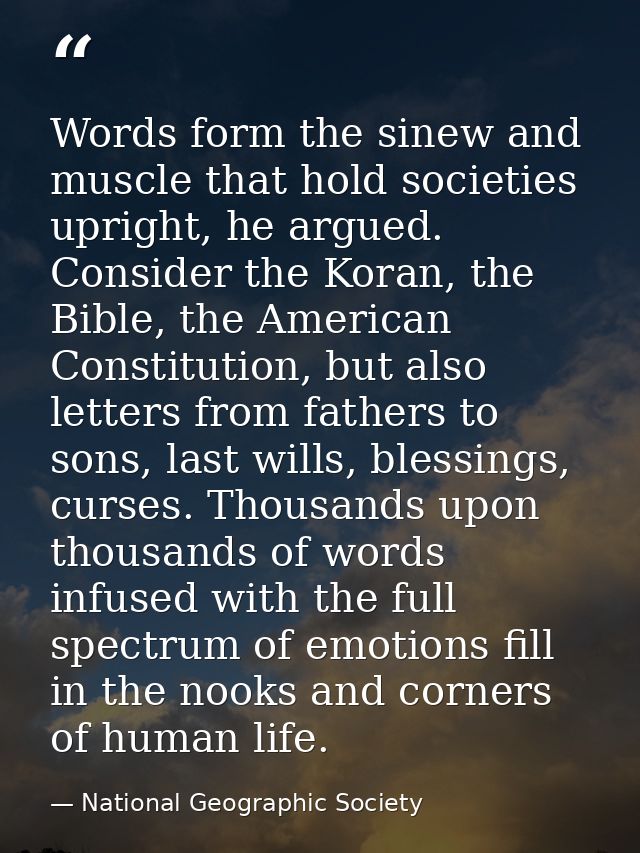 Words form the sinew and muscle that hold societies upright, he argued. Consider the Koran, the Bible, the American Cons — National Geographic Society