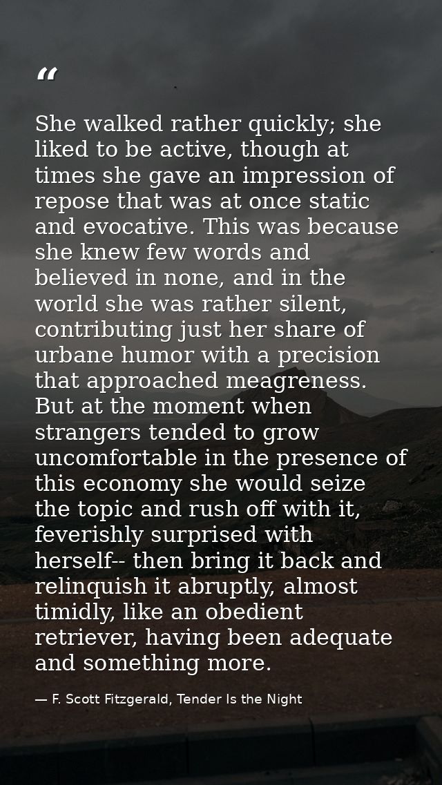 She walked rather quickly; she liked to be active, though at times she gave an impression of repose that was at once sta — F. Scott Fitzgerald, Tender Is the Night