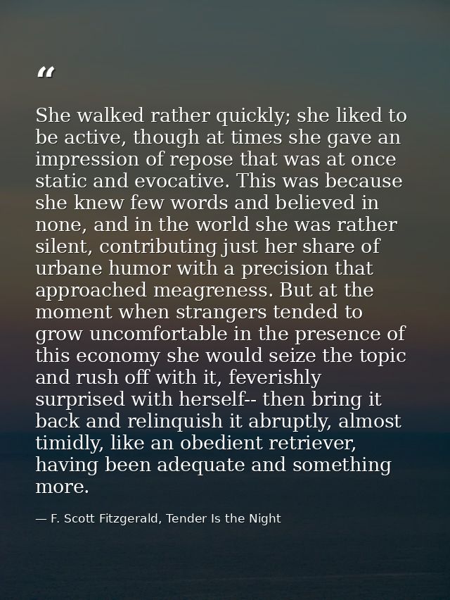 She walked rather quickly; she liked to be active, though at times she gave an impression of repose that was at once sta — F. Scott Fitzgerald, Tender Is the Night