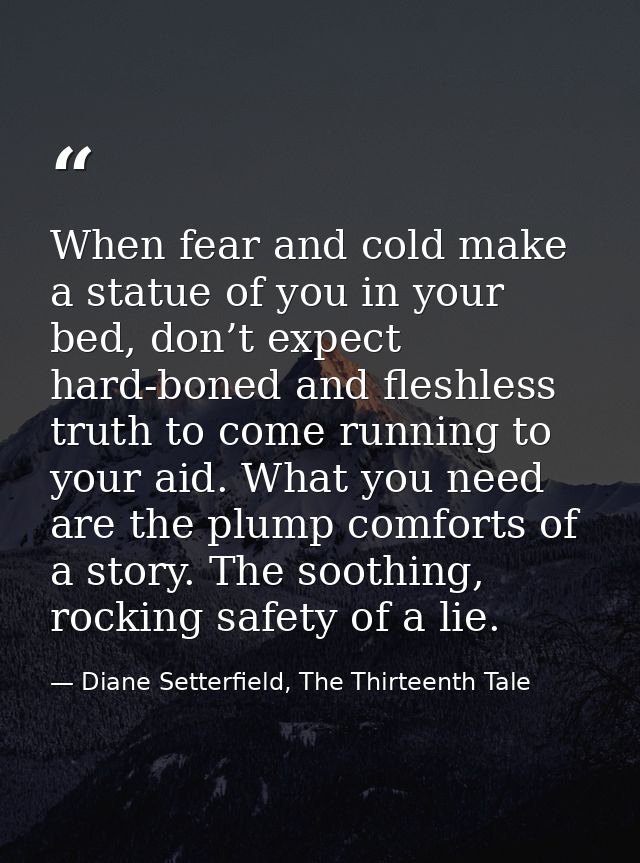 When fear and cold make a statue of you in your bed, don’t expect hard-boned and fleshless truth to come running to your — Diane Setterfield, The Thirteenth Tale