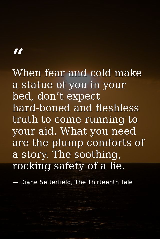 When fear and cold make a statue of you in your bed, don’t expect hard-boned and fleshless truth to come running to your — Diane Setterfield, The Thirteenth Tale
