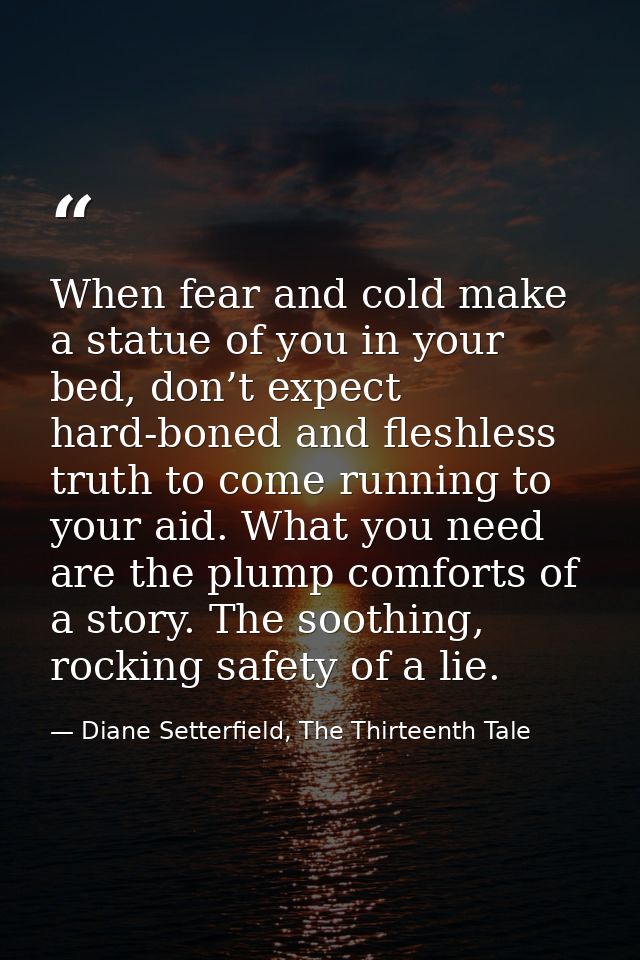 When fear and cold make a statue of you in your bed, don’t expect hard-boned and fleshless truth to come running to your — Diane Setterfield, The Thirteenth Tale