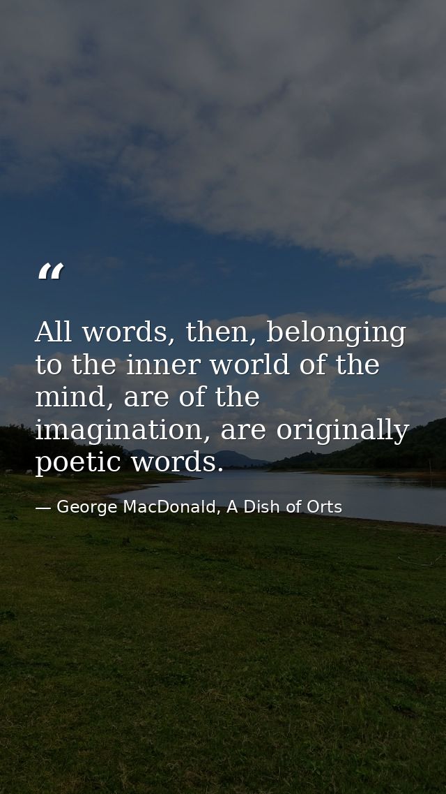 All words, then, belonging to the inner world of the mind, are of the imagination, are originally poetic words. — George MacDonald, A Dish of Orts