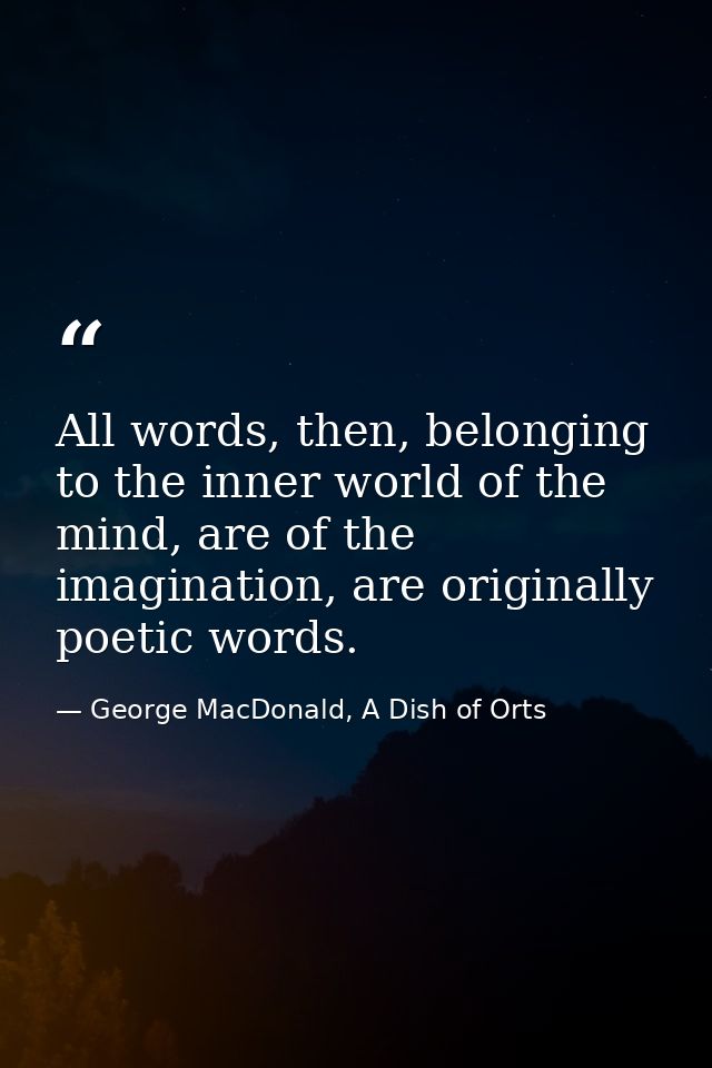 All words, then, belonging to the inner world of the mind, are of the imagination, are originally poetic words. — George MacDonald, A Dish of Orts