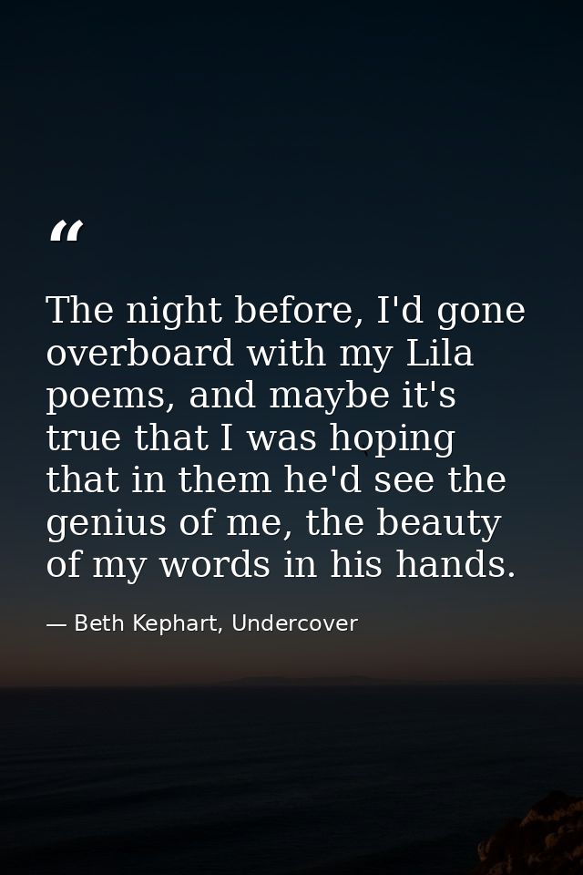 The night before, I'd gone overboard with my Lila poems, and maybe it's true that I was hoping that in them he'd see the — Beth Kephart, Undercover