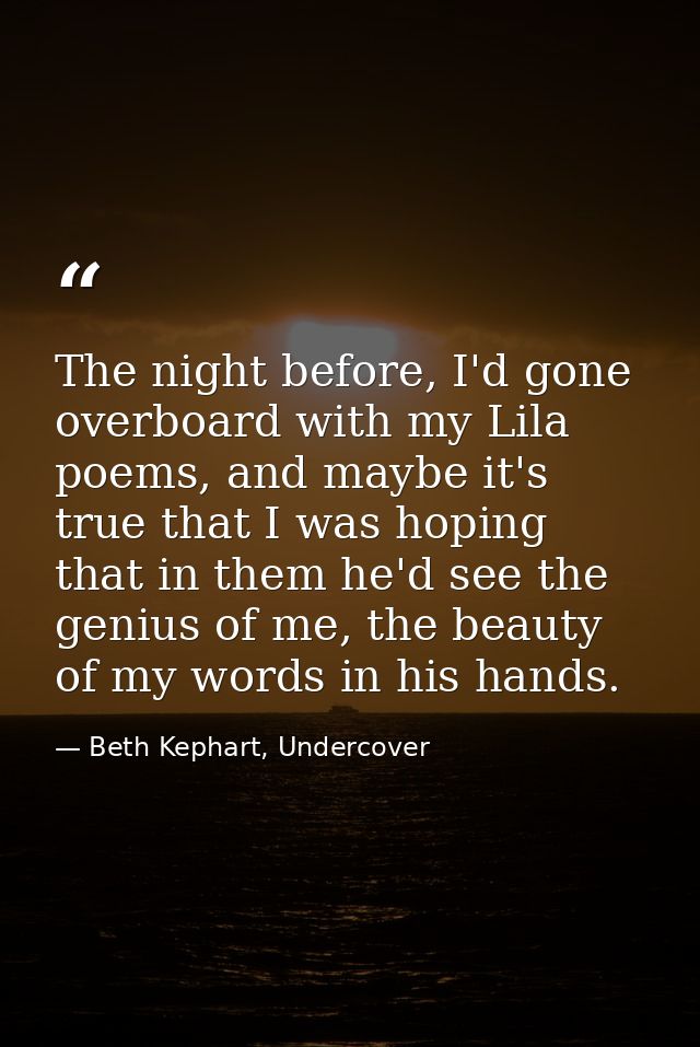 The night before, I'd gone overboard with my Lila poems, and maybe it's true that I was hoping that in them he'd see the — Beth Kephart, Undercover