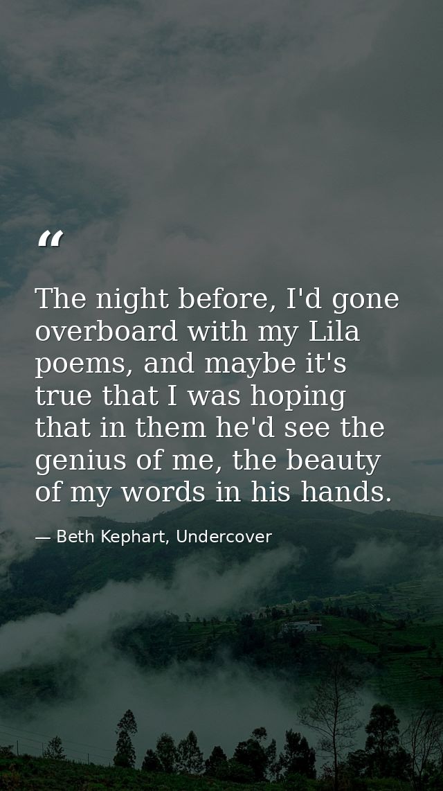 The night before, I'd gone overboard with my Lila poems, and maybe it's true that I was hoping that in them he'd see the — Beth Kephart, Undercover