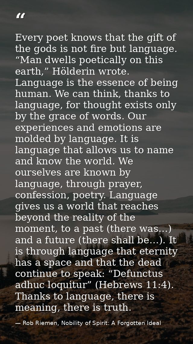 Every poet knows that the gift of the gods is not fire but language. “Man dwells poetically on this earth,” Hölderin wro — Rob Riemen, Nobility of Spirit: A Forgotten Ideal