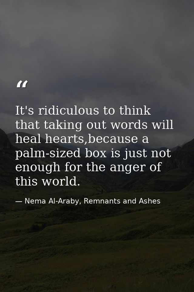 It's ridiculous to think that taking out words will heal hearts,because a palm-sized box is just not enough for the ange — Nema Al-Araby, Remnants and Ashes