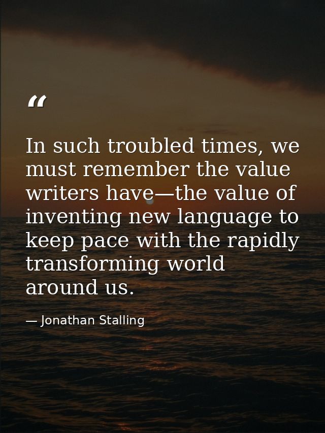 In such troubled times, we must remember the value writers have—the value of inventing new language to keep pace with th — Jonathan Stalling