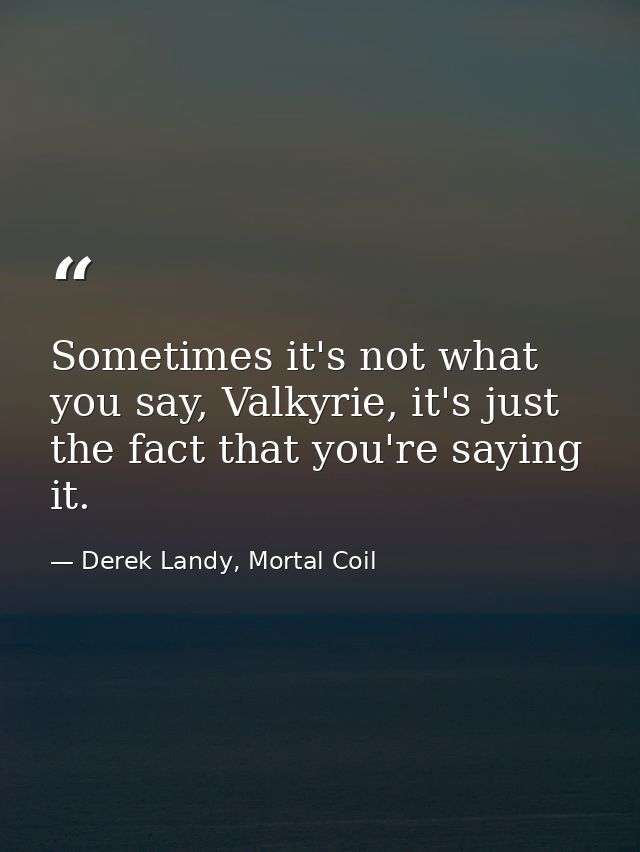 Sometimes it's not what you say, Valkyrie, it's just the fact that you're saying it. — Derek Landy, Mortal Coil