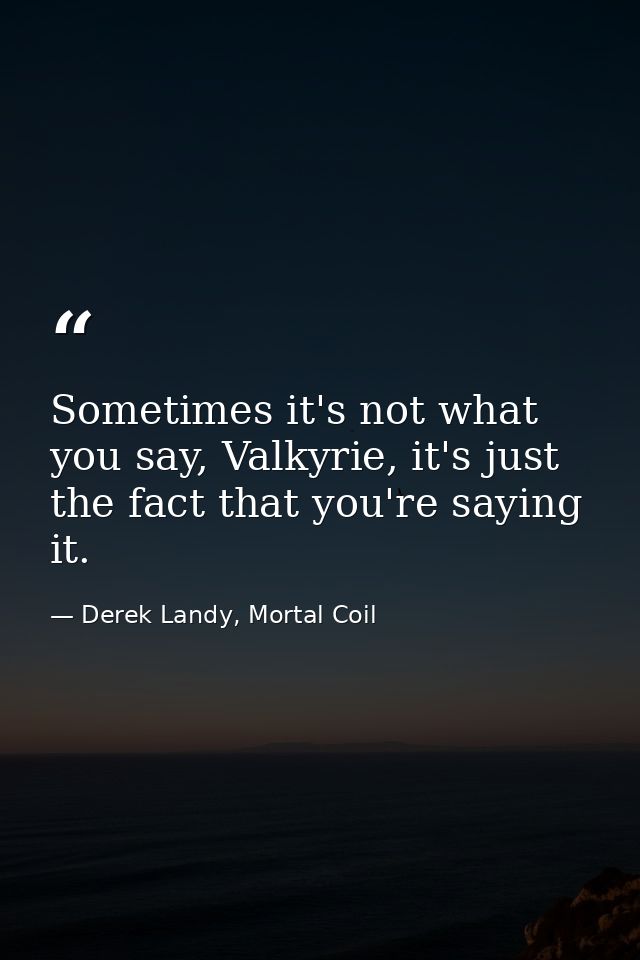 Sometimes it's not what you say, Valkyrie, it's just the fact that you're saying it. — Derek Landy, Mortal Coil