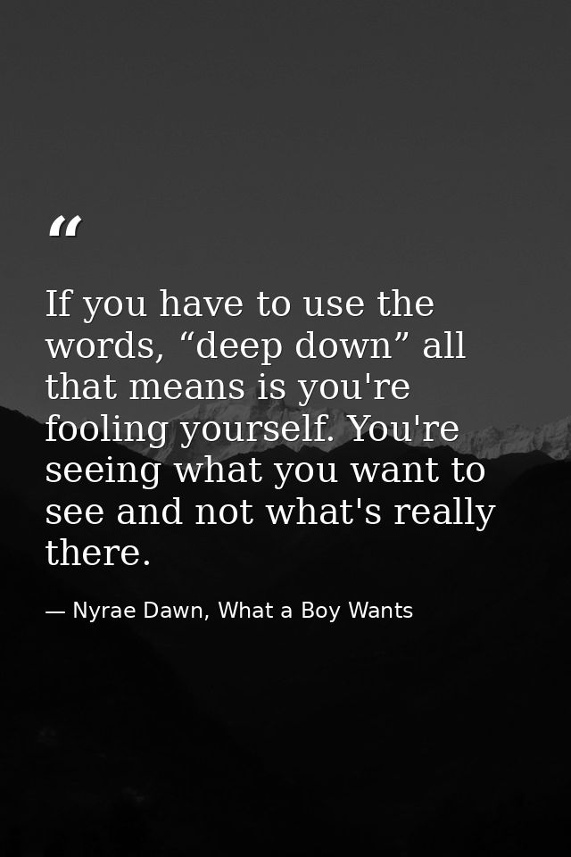If you have to use the words, “deep down” all that means is you're fooling yourself. You're seeing what you want to see  — Nyrae Dawn, What a Boy Wants