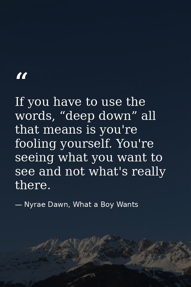 If you have to use the words, “deep down” all that means is you're fooling yourself. You're seeing what you want to see  — Nyrae Dawn, What a Boy Wants
