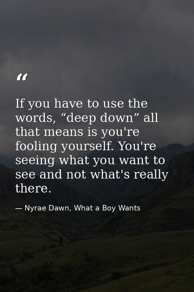 If you have to use the words, “deep down” all that means is you're fooling yourself. You're seeing what you want to see  — Nyrae Dawn, What a Boy Wants
