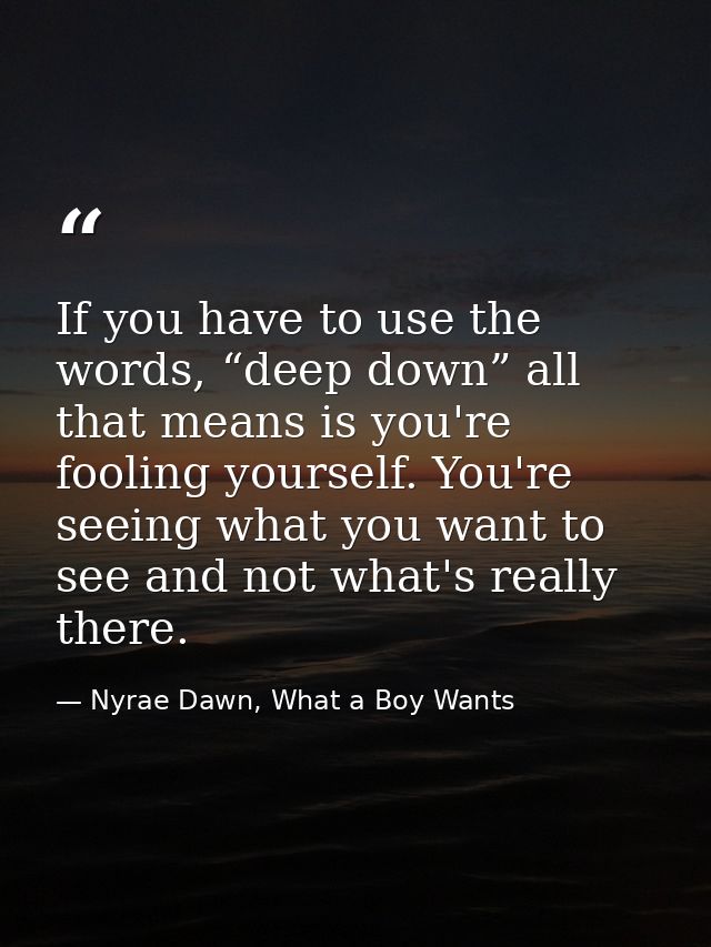 If you have to use the words, “deep down” all that means is you're fooling yourself. You're seeing what you want to see  — Nyrae Dawn, What a Boy Wants