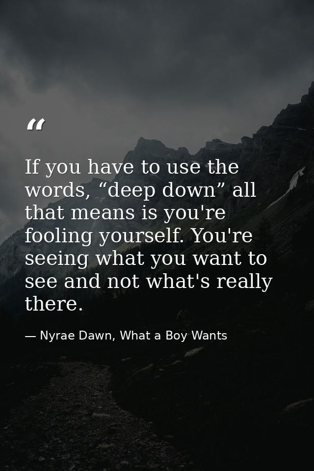 If you have to use the words, “deep down” all that means is you're fooling yourself. You're seeing what you want to see  — Nyrae Dawn, What a Boy Wants