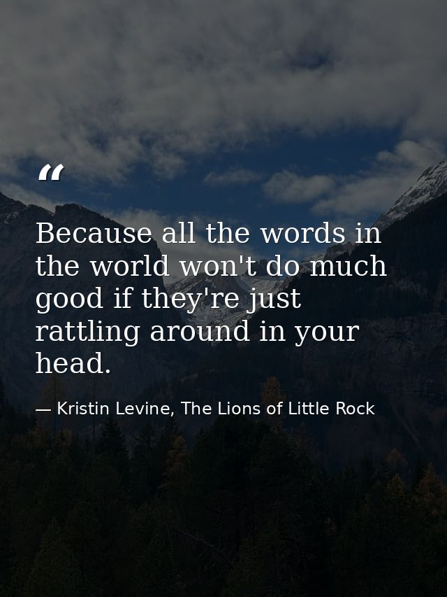 Because all the words in the world won't do much good if they're just rattling around in your head. — Kristin Levine, The Lions of Little Rock