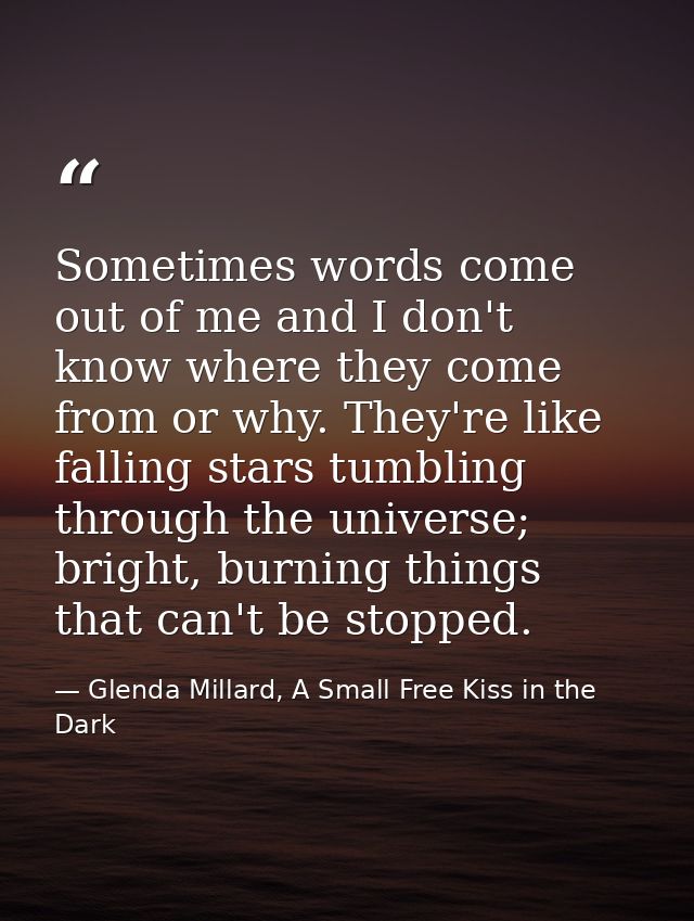 Sometimes words come out of me and I don't know where they come from or why. They're like falling stars tumbling through — Glenda Millard, A Small Free Kiss in the Dark