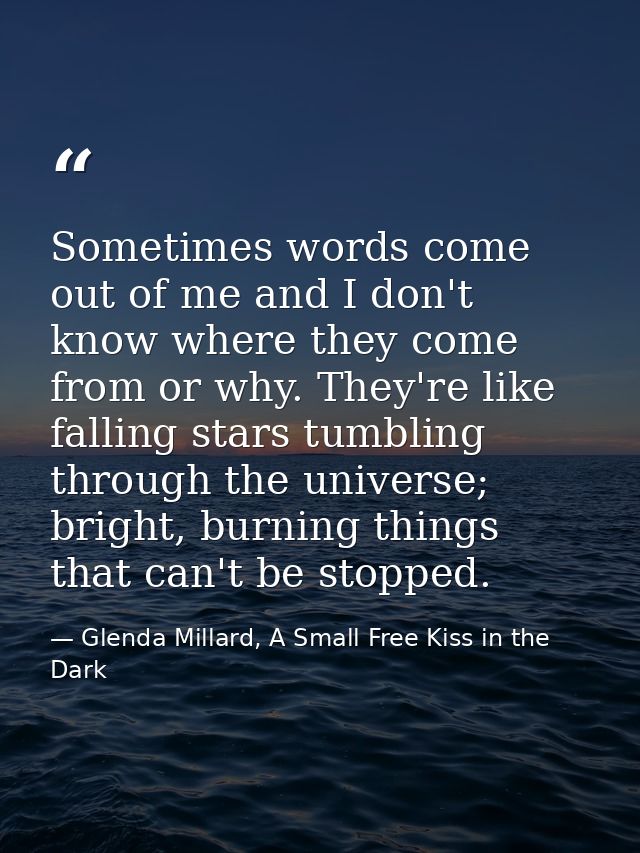 Sometimes words come out of me and I don't know where they come from or why. They're like falling stars tumbling through — Glenda Millard, A Small Free Kiss in the Dark