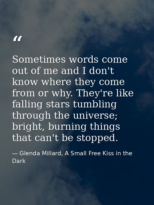 Sometimes words come out of me and I don't know where they come from or why. They're like falling stars tumbling through — Glenda Millard, A Small Free Kiss in the Dark