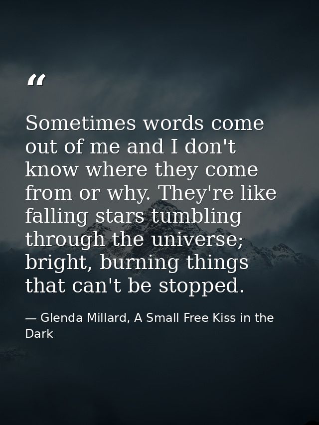Sometimes words come out of me and I don't know where they come from or why. They're like falling stars tumbling through — Glenda Millard, A Small Free Kiss in the Dark