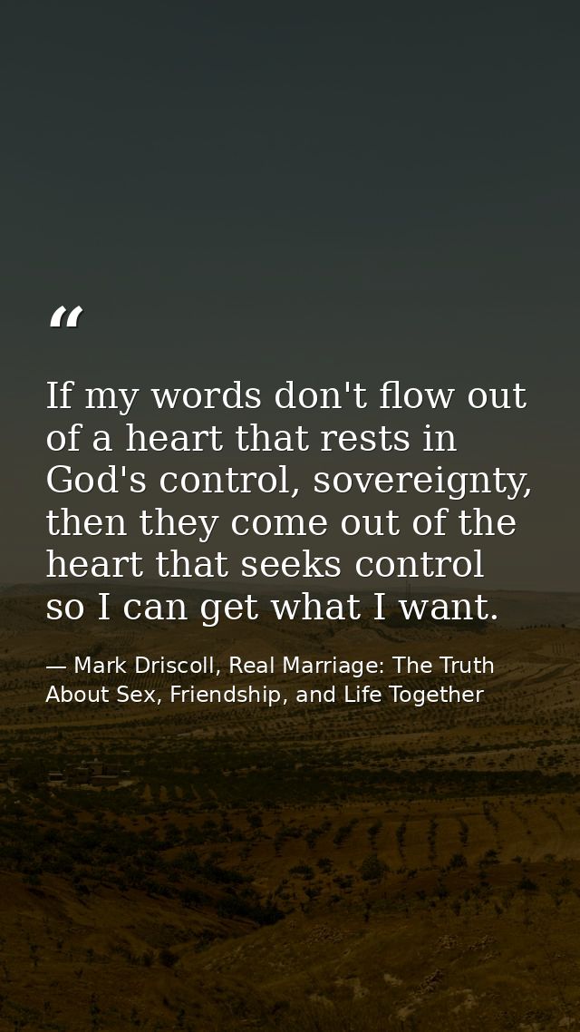 If my words don't flow out of a heart that rests in God's control, sovereignty, then they come out of the heart that see — Mark Driscoll, Real Marriage: The Truth About Sex, Friendship, and Life Together