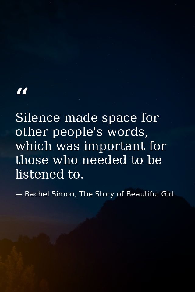 Silence made space for other people's words, which was important for those who needed to be listened to. — Rachel Simon, The Story of Beautiful Girl
