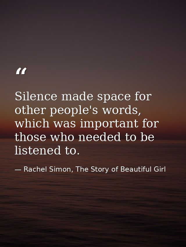 Silence made space for other people's words, which was important for those who needed to be listened to. — Rachel Simon, The Story of Beautiful Girl