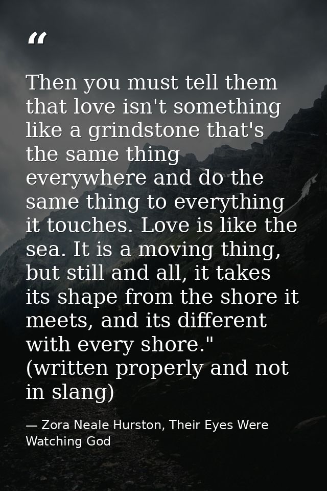 Then you must tell them that love isn't something like a grindstone that's the same thing everywhere and do the same thi — Zora Neale Hurston, Their Eyes Were Watching God