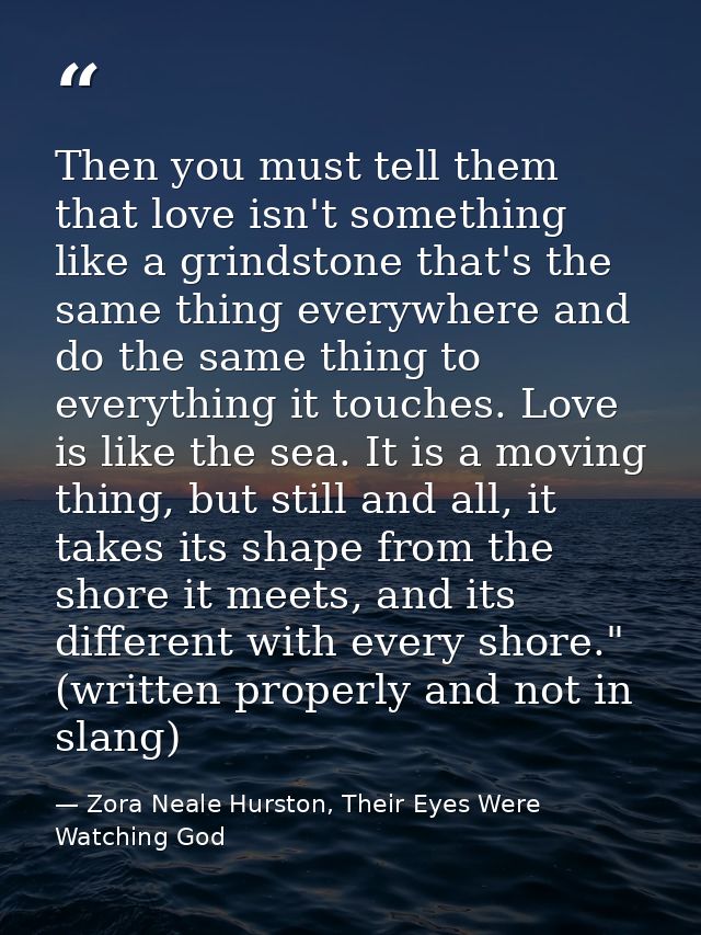 Then you must tell them that love isn't something like a grindstone that's the same thing everywhere and do the same thi — Zora Neale Hurston, Their Eyes Were Watching God
