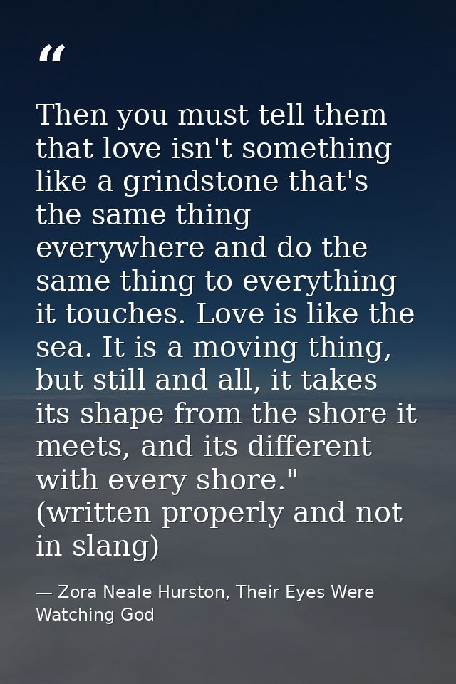 Then you must tell them that love isn't something like a grindstone that's the same thing everywhere and do the same thi — Zora Neale Hurston, Their Eyes Were Watching God