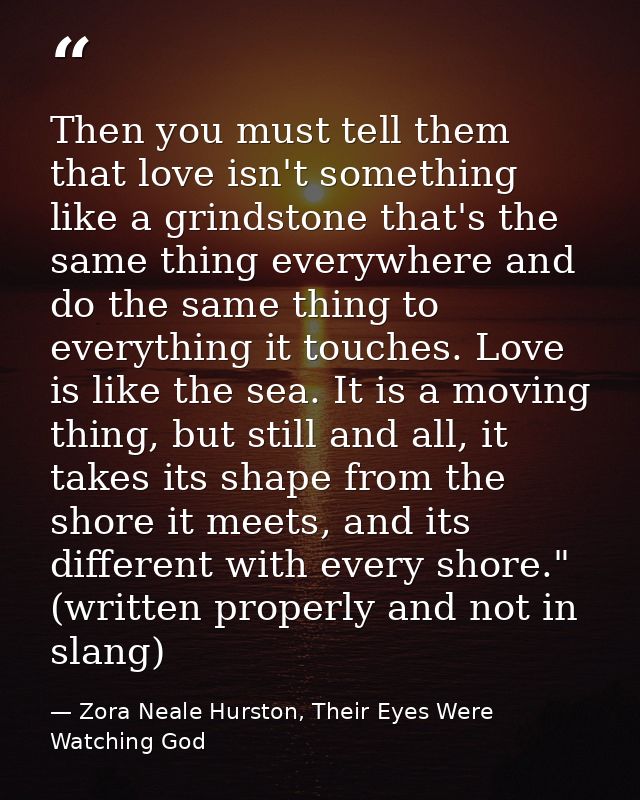 Then you must tell them that love isn't something like a grindstone that's the same thing everywhere and do the same thi — Zora Neale Hurston, Their Eyes Were Watching God