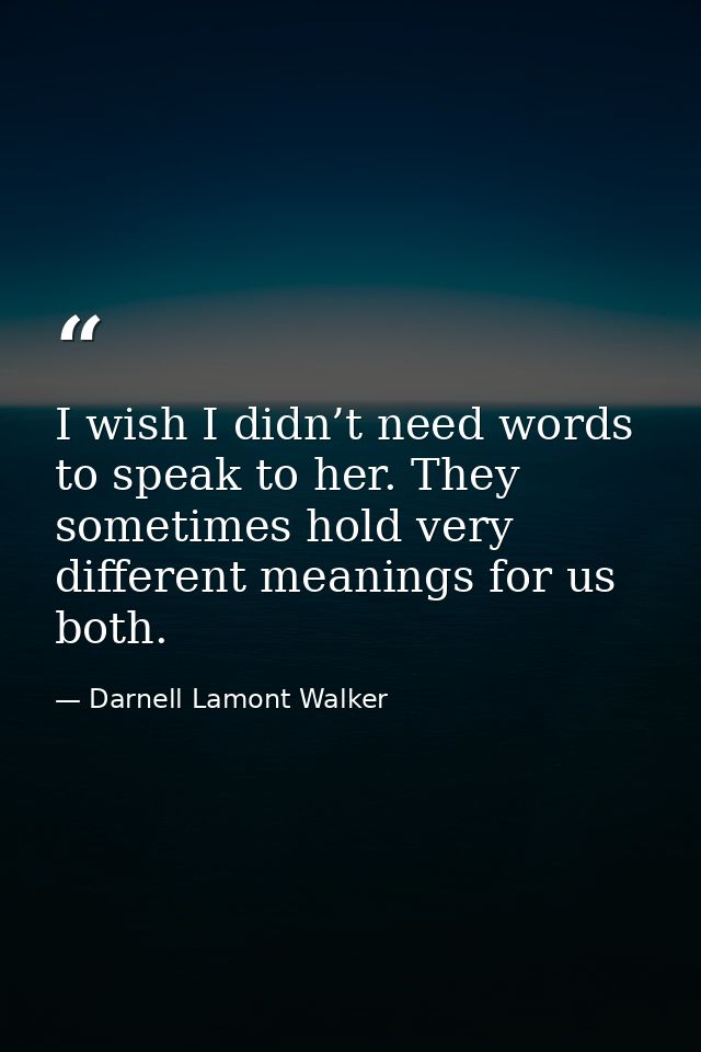 I wish I didn’t need words to speak to her. They sometimes hold very different meanings for us both. — Darnell Lamont Walker