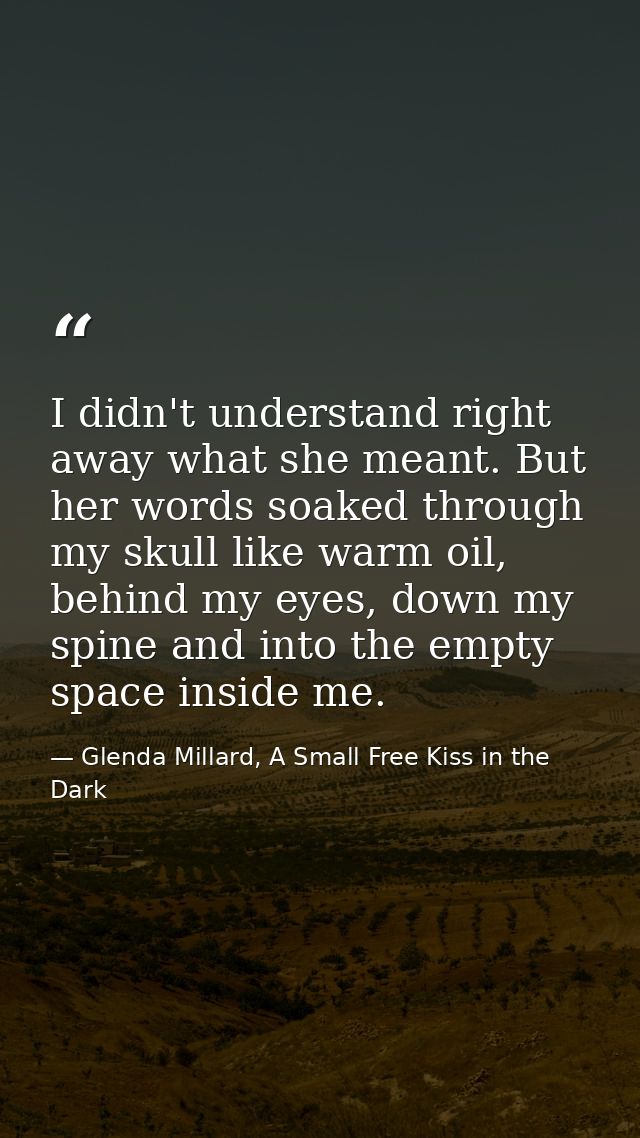 I didn't understand right away what she meant. But her words soaked through my skull like warm oil, behind my eyes, down — Glenda Millard, A Small Free Kiss in the Dark
