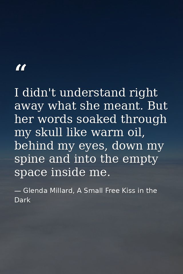 I didn't understand right away what she meant. But her words soaked through my skull like warm oil, behind my eyes, down — Glenda Millard, A Small Free Kiss in the Dark