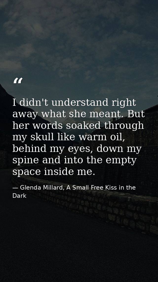 I didn't understand right away what she meant. But her words soaked through my skull like warm oil, behind my eyes, down — Glenda Millard, A Small Free Kiss in the Dark