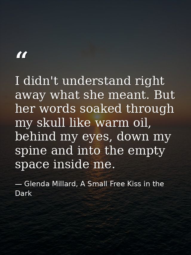 I didn't understand right away what she meant. But her words soaked through my skull like warm oil, behind my eyes, down — Glenda Millard, A Small Free Kiss in the Dark